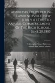 Addresses Delivered In Lawrenceville, New Jersey At The 73d Annual Commencement Of The High School, June 28, 1883