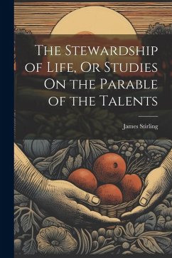 The Stewardship of Life, Or Studies On the Parable of the Talents - Stirling, James