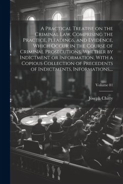 A Practical Treatise on the Criminal Law, Comprising the Practice, Pleadings, and Evidence, Which Occur in the Course of Criminal Prosecutions, Whethe - Chitty, Joseph