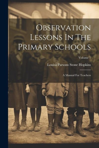 Observation Lessons In The Primary Schools: A Manual For Teachers; Volume 1 Observation Lessons In The Primary Schools: A Manual For Teachers; Volume 1