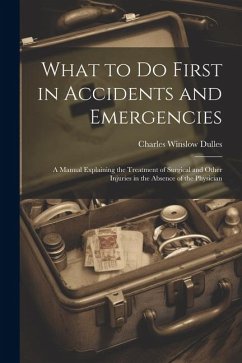 What to Do First in Accidents and Emergencies: A Manual Explaining the Treatment of Surgical and Other Injuries in the Absence of the Physician - Dulles, Charles Winslow