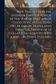 New Travels Into the Interior Parts of Africa, by the Way of the Cape of Good Hope, in the Years 1783, 84 and 85. Translated From the French of Le Vai