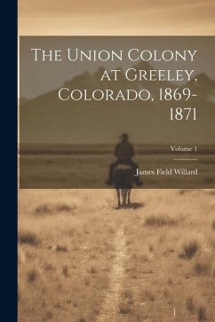 The Union Colony at Greeley, Colorado, 1869-1871; Volume 1 - Willard, James Field