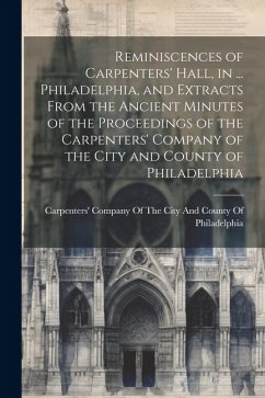 Reminiscences of Carpenters' Hall, in ... Philadelphia, and Extracts From the Ancient Minutes of the Proceedings of the Carpenters' Company of the Cit
