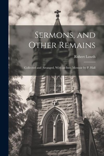 Sermons, and Other Remains: Collected and Arranged, With an Intr. Memoir by P. Hall Sermons, and Other Remains: Collected and Arranged, With an Intr. Memoir by P. Hall