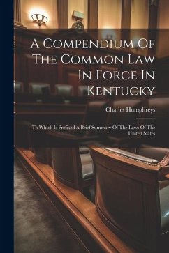 A Compendium Of The Common Law In Force In Kentucky: To Which Is Prefixed A Brief Summary Of The Laws Of The United States - Humphreys, Charles