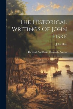 Cover The Historical Writings Of John Fiske: The Dutch And Quaker Colonies In America