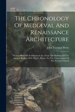 The Chronology Of Mediæval And Renaissance Architecture: A Date Book Of Architectural Art, From The Building Of The Ancient Basilica Of S. Peter's, Ro - Perry, John Tavenor