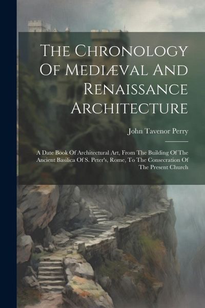 The Chronology Of Mediæval And Renaissance Architecture: A Date Book Of Architectural Art, From The Building Of The Ancient Basilica Of S. Peter's, Ro The Chronology Of Mediæval And Renaissance Architecture: A Date Book Of Architectural Art, From The Building Of The Ancient Basilica Of S. Peter's, Ro