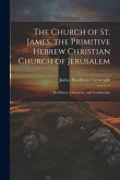 The Church of St. James. the Primitive Hebrew Christian Church of Jerusalem; Its History, Character, and Constitution The Church of St. James. the Primitive Hebrew Christian Church of Jerusalem; Its History, Character, and Constitution