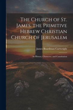 Cover The Church of St. James. the Primitive Hebrew Christian Church of Jerusalem; Its History, Character, and Constitution