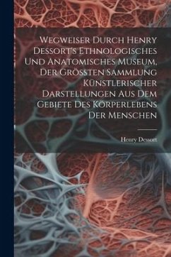 Wegweiser Durch Henry Dessort's Ethnologisches Und Anatomisches Museum, Der Größten Sammlung Künstlerischer Darstellungen Aus Dem Gebiete Des Körperlebens Der Menschen - Dessort, Henry Wegweiser Durch Henry Dessort's Ethnologisches Und Anatomisches Museum, Der Größten Sammlung Künstlerischer Darstellungen Aus Dem Gebiete Des Körperlebens Der Menschen - Dessort, Henry