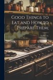 Good Things to eat and how to Prepare Them; Good Things to eat and how to Prepare Them;