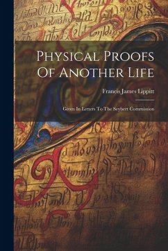 Physical Proofs Of Another Life: Given In Letters To The Seybert Commission - Lippitt, Francis James