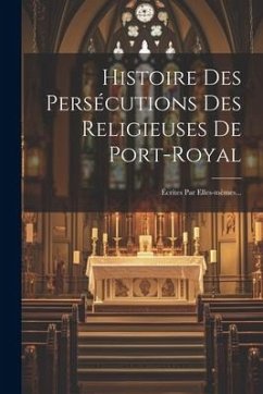 Histoire Des Persécutions Des Religieuses De Port-royal: Écrites Par Elles-mèmes... - Anonymous