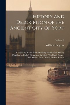 History and Description of the Ancient City of York; Comprising All the Most Interesting Information, Already Published in Drake's Eboracum; Enriched With Much Entirely New Matter, From Other Authentic Sources; Volume 2 - Hargrove, William