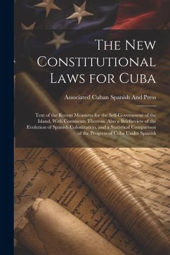 The New Constitutional Laws for Cuba: Text of the Recent Measures for the Self-Government of the Island, With Comments Thereon. Also a Briefreview of - Spanish and Press, Associated Cuban