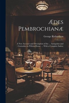 Ædes Pembrochianæ: A New Account and Description of the ... Antiquities and Curiosities in Wilton-House. ... With a Complete Index; - Richardson, George