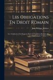 Les Obligations En Droit Romain: Avec L'indication Des Rapports Entre La Législation Romaine Et Le Droit Français, Volume 1...