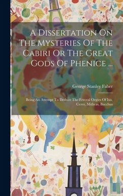 A Dissertation On The Mysteries Of The Cabiri Or The Great Gods Of Phenice ...: Being An Attempt To Deduce The Feveral Orgies Of Isis, Ceres, Mithras, - Faber, George Stanley