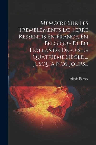 Memoire Sur Les Tremblements De Terre Ressentis En France, En Belgique Et En Hollande Depuis Le Quatrieme Siècle ... Jusqu'a Nos Jours... Memoire Sur Les Tremblements De Terre Ressentis En France, En Belgique Et En Hollande Depuis Le Quatrieme Siècle ... Jusqu'a Nos Jours...