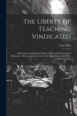 The Liberty of Teaching Vindicated: Reflections and Proposals On the Subject of Irish National Education; With an Introd. Letter to the Right Honourab