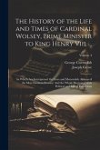 The History of the Life and Times of Cardinal Wolsey, Prime Minister to King Henry Viii. ...: In Which Are Interspersed the Lives and Memorable Action