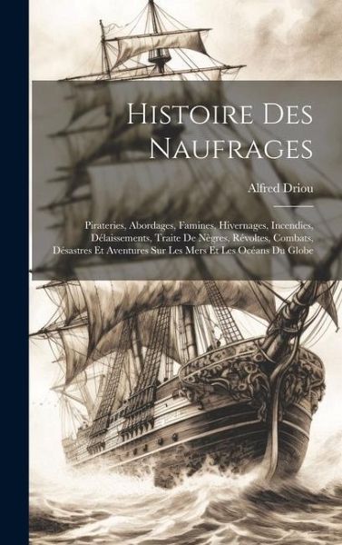 Histoire Des Naufrages: Pirateries, Abordages, Famines, Hivernages, Incendies, Délaissements, Traite De Nègres, Révoltes, Combats, Désastres E