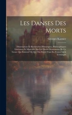 Les Danses Des Morts: Dissertations Et Recherches Historiques, Philosophiques Littéraires Et Musicales Sur Les Divers Monuments De Ce Genre - Kastner, Georges