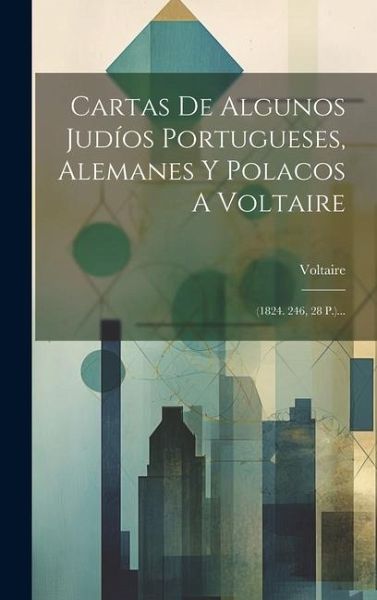 Cartas De Algunos Judíos Portugueses, Alemanes Y Polacos A Voltaire: (1824. 246, 28 P.)...
