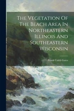 The Vegetation Of The Beach Area In Northeastern Illinois And Southeastern Wisconsin - Gates, Frank Caleb