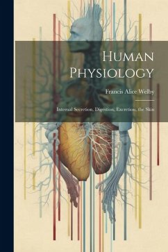 Human Physiology: Internal Secretion, Digestion, Excretion, the Skin - Welby, Francis Alice