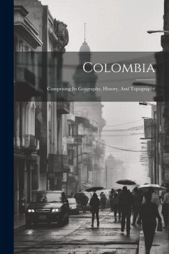 Colombia: Comprising Its Geography, History, And Topography - Anonymous