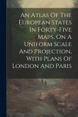 An Atlas Of The European States In Forty-five Maps, On A Uniform Scale And Projection, With Plans Of London And Paris