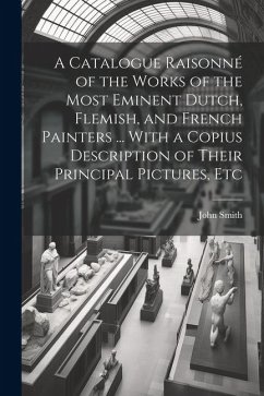 A Catalogue Raisonné of the Works of the Most Eminent Dutch, Flemish, and French Painters ... With a Copius Description of Their Principal Pictures, E - Smith, John