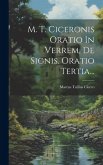 M. T. Ciceronis Oratio In Verrem, De Signis. Oratio Tertia...