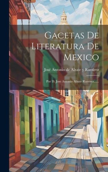 Gacetas De Literatura De Mexico: Por D. Jose Antonio Alzate Ramirez...... Gacetas De Literatura De Mexico: Por D. Jose Antonio Alzate Ramirez......