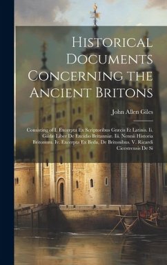 Historical Documents Concerning the Ancient Britons: Consisting of I. Excerpta Ex Scriptoribus Græcis Et Latinis. Ii. Gildæ Liber De Excidio Britanniæ - Giles, John Allen