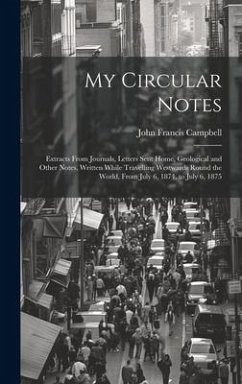 My Circular Notes: Extracts From Journals, Letters Sent Home, Geological and Other Notes, Written While Travelling Westwards Round the Wo - Campbell, John Francis