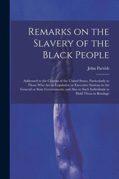 Remarks on the Slavery of the Black People; Addressed to the Citizens of the United States, Particularly to Those Who Are in Legislative or Executive - Parrish, John