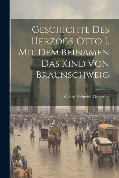 Geschichte Des Herzogs Otto I. Mit Dem Beinamen Das Kind Von Braunschweig - Oesterley, Georg Heinrich