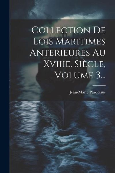 Collection De Lois Maritimes Anterieures Au Xviiie. Siècle, Volume 3... Collection De Lois Maritimes Anterieures Au Xviiie. Siècle, Volume 3...