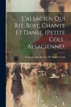 L'alsacien Qui Rit, Boit, Chante Et Danse. (Petite Coll. Alsacienne). - Le de Sainte-Croix, François Noël Roy