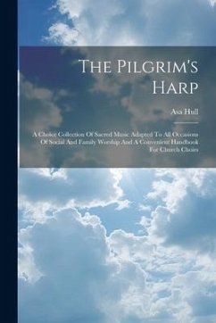 The Pilgrim's Harp: A Choice Collection Of Sacred Music Adapted To All Occasions Of Social And Family Worship And A Convenient Handbook Fo - Hull, Asa