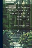 Address of Elbert H. Gary, President, American Iron and Steel Institute