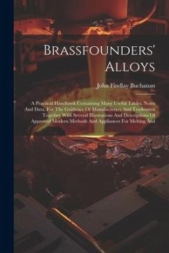 Brassfounders' Alloys: A Practical Handbook Containing Many Useful Tables, Notes And Data, For The Guidance Of Manufacturers And Tradesmen To - Buchanan, John Findlay