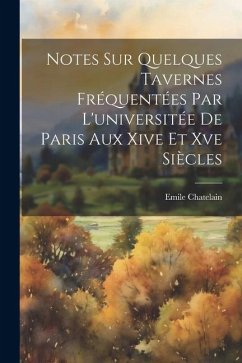 Notes Sur Quelques Tavernes Fréquentées Par L'universitée De Paris Aux Xive Et Xve Siècles - Chatelain, Emile