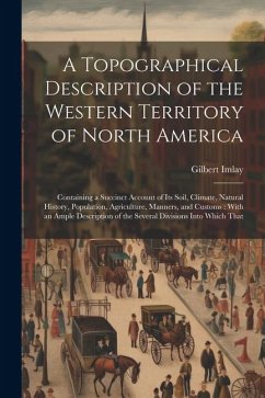 A Topographical Description of the Western Territory of North America: Containing a Succinct Account of its Soil, Climate, Natural History, Population - Imlay, Gilbert