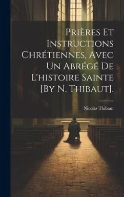 Prières Et Instructions Chrétiennes, Avec Un Abrégé De L'histoire Sainte [By N. Thibaut]. - Thibaut, Nicolas