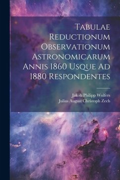 Tabulae Reductionum Observationum Astronomicarum Annis 1860 Usque Ad 1880 Respondentes - Wolfers, Jakob Philipp; Zech, Julius August Christoph